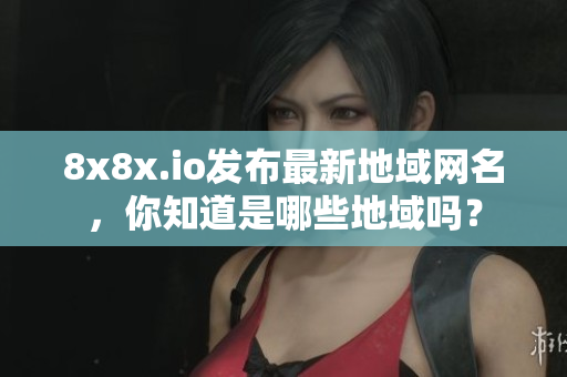 8x8x.io發(fā)布最新地域網(wǎng)名，你知道是哪些地域嗎？
