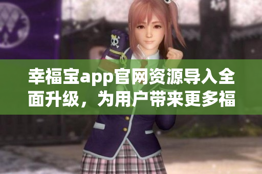 幸福寶app官網(wǎng)資源導(dǎo)入全面升級(jí)，為用戶帶來(lái)更多福利
