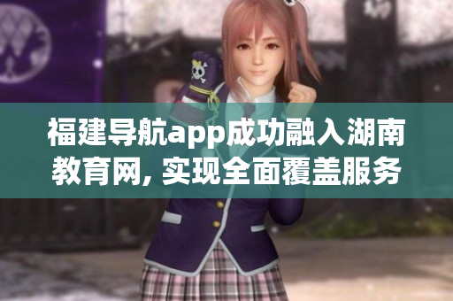 福建導(dǎo)航app成功融入湖南教育網(wǎng), 實現(xiàn)全面覆蓋服務(wù)