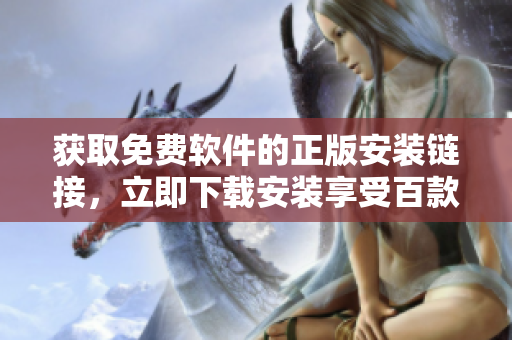 獲取免費(fèi)軟件的正版安裝鏈接，立即下載安裝享受百款軟件免費(fèi)使用
