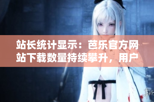 站長統(tǒng)計(jì)顯示：芭樂官方網(wǎng)站下載數(shù)量持續(xù)攀升，用戶信賴度極高