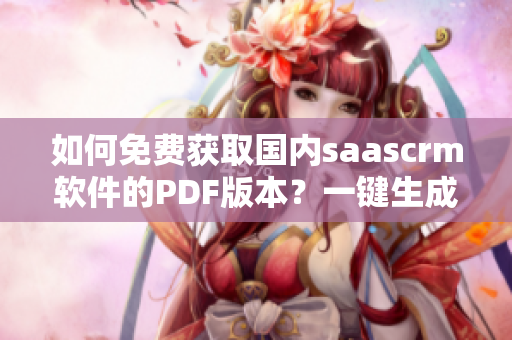 如何免費(fèi)獲取國(guó)內(nèi)saascrm軟件的PDF版本？一鍵生成PDF手冊(cè)，開(kāi)啟高效管理新模式！