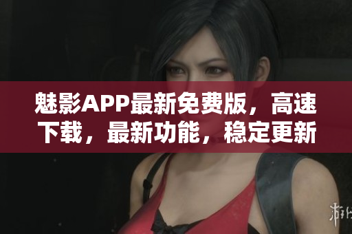 魅影APP最新免費版，高速下載，最新功能，穩(wěn)定更新