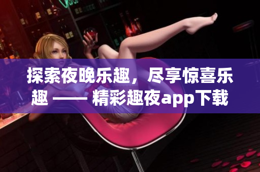 探索夜晚樂趣，盡享驚喜樂趣 —— 精彩趣夜app下載，讓夜生活更精彩