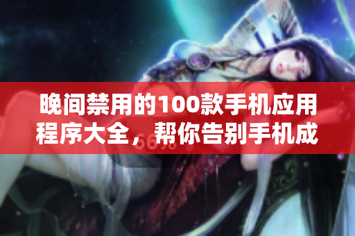 晚間禁用的100款手機(jī)應(yīng)用程序大全，幫你告別手機(jī)成癮