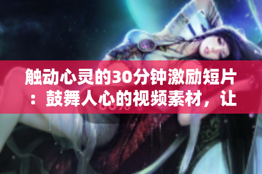 觸動(dòng)心靈的30分鐘激勵(lì)短片：鼓舞人心的視頻素材，讓你找到動(dòng)力、提升效率，激發(fā)內(nèi)在潛能