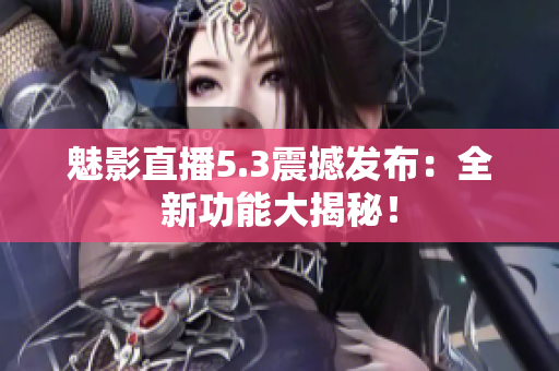 魅影直播5.3震撼發(fā)布：全新功能大揭秘！