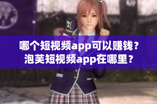哪個(gè)短視頻app可以賺錢(qián)？泡芙短視頻app在哪里？