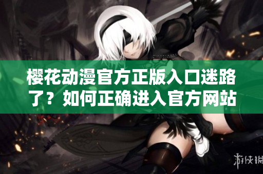 櫻花動(dòng)漫官方正版入口迷路了？如何正確進(jìn)入官方網(wǎng)站？