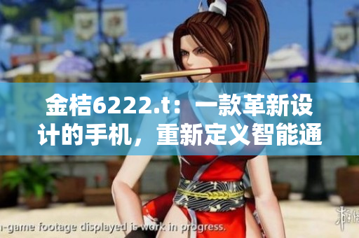 金桔6222.t：一款革新設計的手機，重新定義智能通訊設備