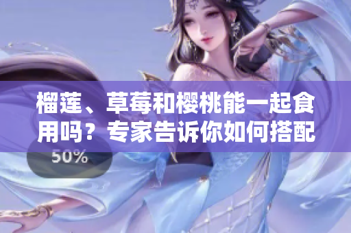 榴蓮、草莓和櫻桃能一起食用嗎？專家告訴你如何搭配吃果實(shí)。