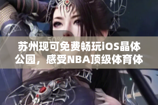 蘇州現(xiàn)可免費(fèi)暢玩iOS晶體公園，感受NBA頂級(jí)體育體驗(yàn)