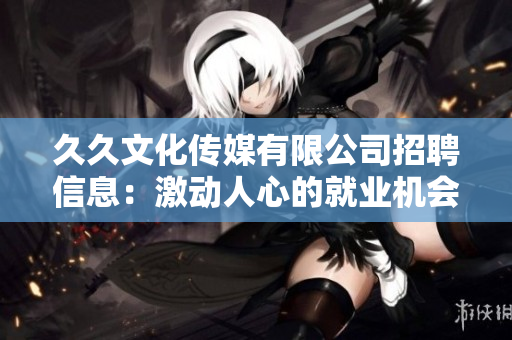 久久文化傳媒有限公司招聘信息：激動(dòng)人心的就業(yè)機(jī)會(huì)——盡在久久文化傳媒！