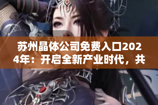 蘇州晶體公司免費(fèi)入口2024年：開(kāi)啟全新產(chǎn)業(yè)時(shí)代，共創(chuàng)智能新時(shí)代晶體發(fā)展道路
