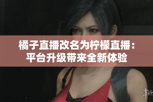 橘子直播改名為檸檬直播：平臺(tái)升級(jí)帶來(lái)全新體驗(yàn)