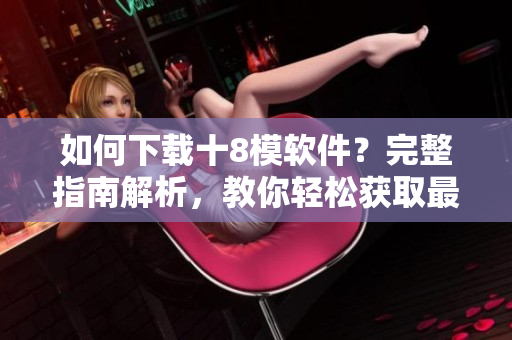 如何下載十8模軟件？完整指南解析，教你輕松獲取最新應(yīng)用