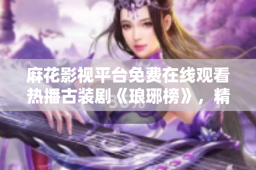 麻花影視平臺(tái)免費(fèi)在線(xiàn)觀看熱播古裝劇《瑯琊榜》，精彩劇情盡收眼底