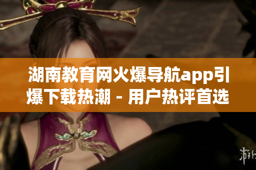 湖南教育網(wǎng)火爆導(dǎo)航app引爆下載熱潮 - 用戶熱評首選教學(xué)助手