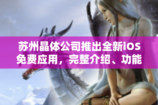 蘇州晶體公司推出全新iOS免費應(yīng)用，完整介紹、功能解析及用戶體驗深度評測
