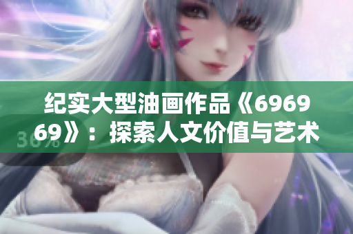 紀(jì)實(shí)大型油畫作品《696969》：探索人文價(jià)值與藝術(shù)內(nèi)涵