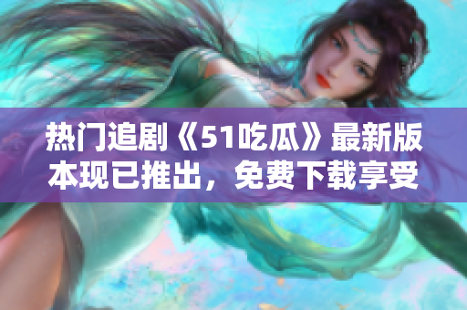 熱門追劇《51吃瓜》最新版本現(xiàn)已推出，免費下載享受最新內(nèi)容