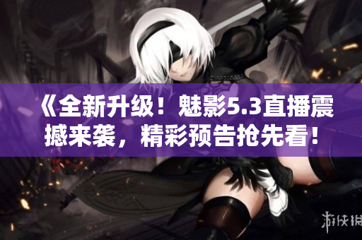 《全新升級(jí)！魅影5.3直播震撼來(lái)襲，精彩預(yù)告搶先看！》