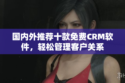 國內(nèi)外推薦十款免費CRM軟件，輕松管理客戶關(guān)系
