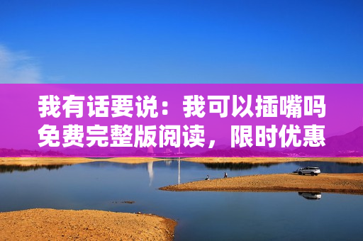 我有話要說：我可以插嘴嗎免費完整版閱讀，限時優(yōu)惠！