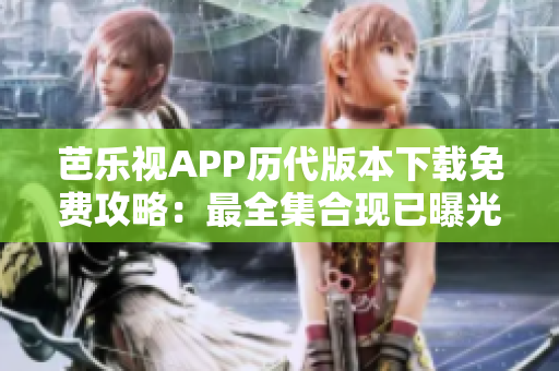 芭樂視APP歷代版本下載免費攻略：最全集合現(xiàn)已曝光，老版本任你選！