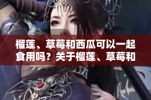 榴蓮、草莓和西瓜可以一起食用嗎？關(guān)于榴蓮、草莓和西瓜的混搭吃法你需要知道的事項