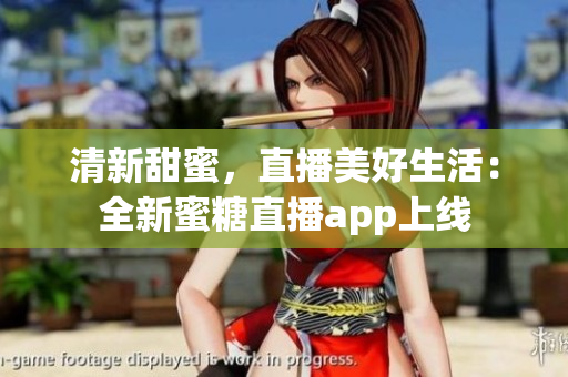 清新甜蜜，直播美好生活：全新蜜糖直播app上線