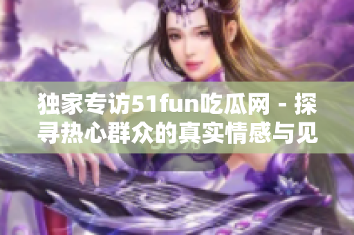 獨(dú)家專訪51fun吃瓜網(wǎng)－探尋熱心群眾的真實(shí)情感與見(jiàn)解