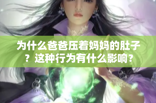 為什么爸爸壓著媽媽的肚子？這種行為有什么影響？