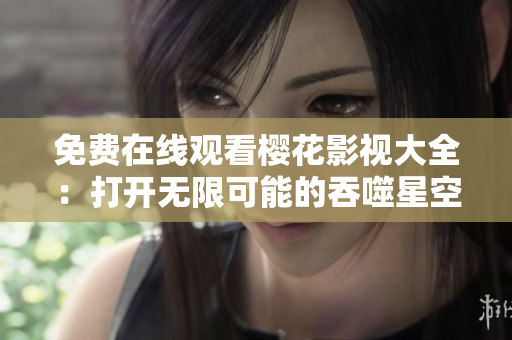 免費(fèi)在線觀看櫻花影視大全：打開(kāi)無(wú)限可能的吞噬星空！