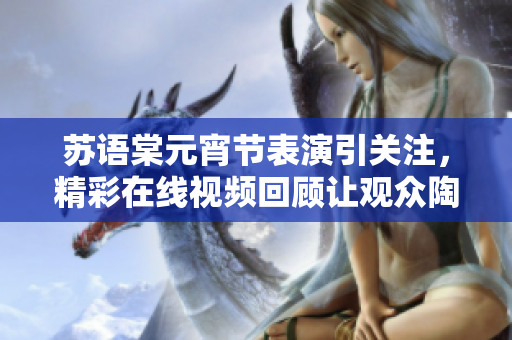 蘇語棠元宵節(jié)表演引關(guān)注，精彩在線視頻回顧讓觀眾陶醉
