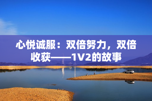 心悅誠服：雙倍努力，雙倍收獲——1V2的故事