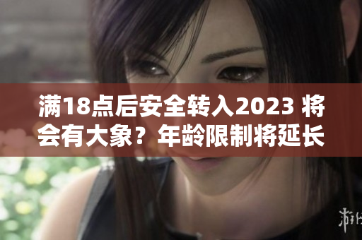滿18點(diǎn)后安全轉(zhuǎn)入2023 將會(huì)有大象？年齡限制將延長(zhǎng)至2023年，大象或成未來新寵。
