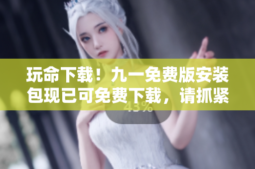 玩命下載！九一免費(fèi)版安裝包現(xiàn)已可免費(fèi)下載，請抓緊時間！
