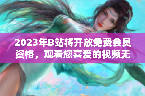 2023年B站將開放免費(fèi)會員資格，觀看您喜愛的視頻無需付費(fèi)