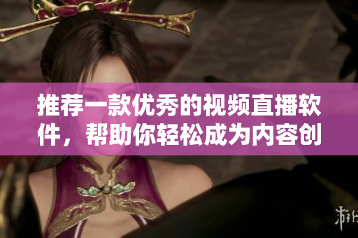 推薦一款優(yōu)秀的視頻直播軟件，幫助你輕松成為內(nèi)容創(chuàng)作者