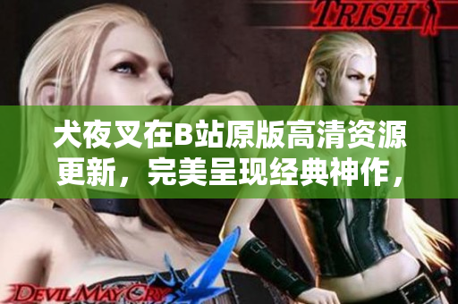 犬夜叉在B站原版高清資源更新，完美呈現(xiàn)經(jīng)典神作，足不出戶暢享正版觀影樂趣
