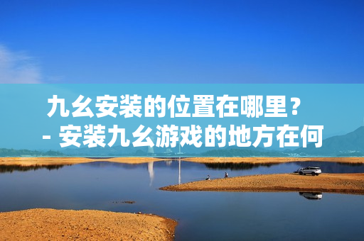 九幺安裝的位置在哪里？ - 安裝九幺游戲的地方在何處？