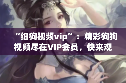 “細狗視頻vip”：精彩狗狗視頻盡在VIP會員，快來觀賞吧