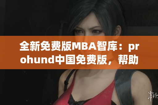全新免費版MBA智庫：prohund中國免費版，幫助您實現(xiàn)職業(yè)轉型！
