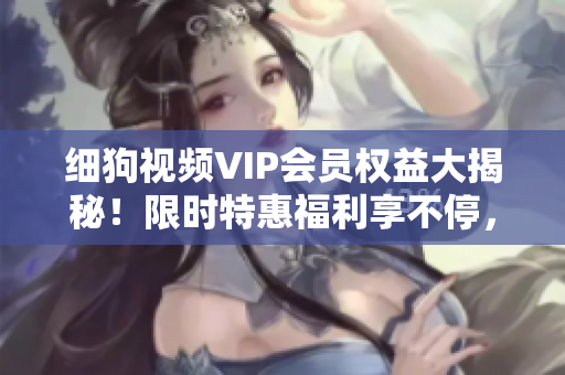 細狗視頻VIP會員權(quán)益大揭秘！限時特惠福利享不停，精彩內(nèi)容盡情觀看，快來獲取獨家福利！