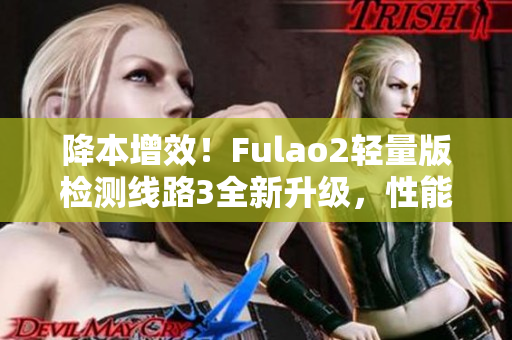 降本增效！Fulao2輕量版檢測線路3全新升級，性能更強大