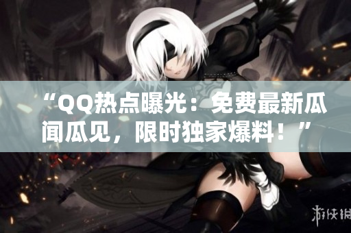 “QQ熱點曝光：免費最新瓜聞瓜見，限時獨家爆料！”