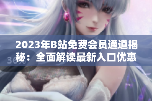 2023年B站免費會員通道揭秘：全面解讀最新入口優(yōu)惠詳情