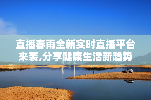 直播春雨全新實時直播平臺來襲,分享健康生活新趨勢!