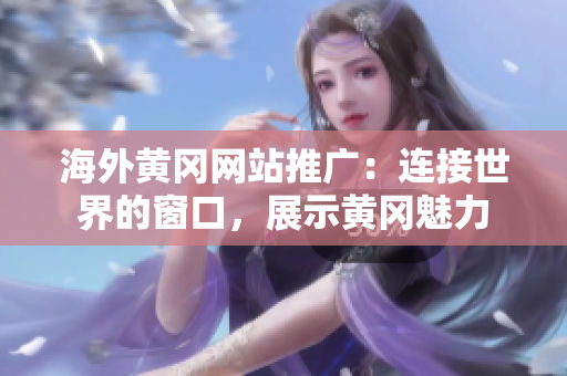 海外黃岡網(wǎng)站推廣：連接世界的窗口，展示黃岡魅力